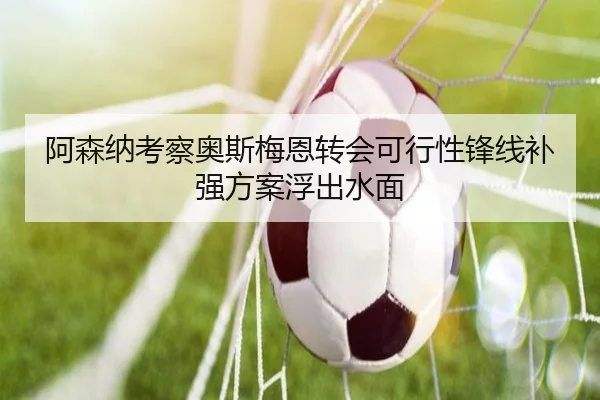 阿森纳考察奥斯梅恩转会可行性锋线补强方案浮出水面